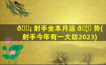🐡 射手坐本月运 🦍 势(射手今年有一大劫2023)